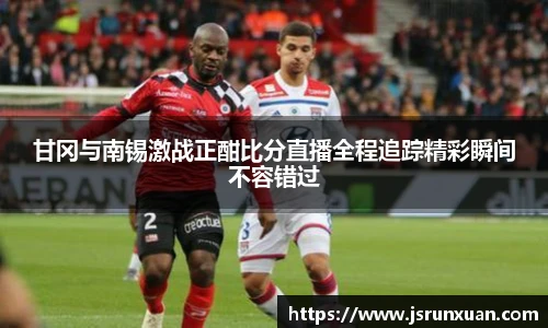 甘冈与南锡激战正酣比分直播全程追踪精彩瞬间不容错过
