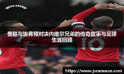曼联与埃弗顿对决内维尔兄弟的传奇故事与足球生涯回顾