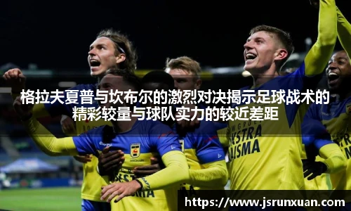 格拉夫夏普与坎布尔的激烈对决揭示足球战术的精彩较量与球队实力的较近差距